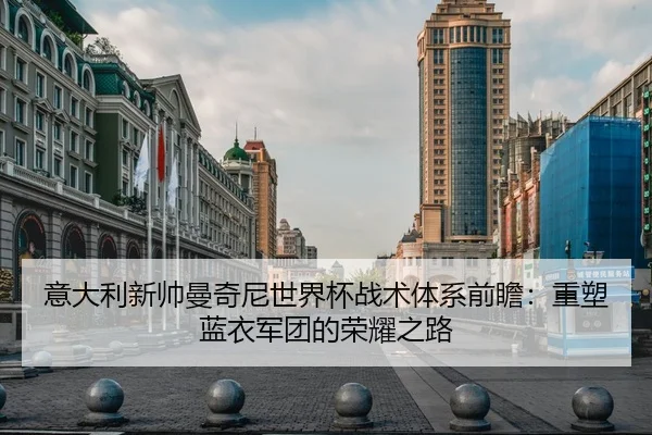 意大利新帅曼奇尼世界杯战术体系前瞻：重塑蓝衣军团的荣耀之路